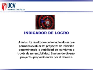 INDICADOR DE LOGRO
Analiza los resultados de los indicadores que
permiten evaluar los proyectos de inversión
determinando la viabilidad de los mismos a
través de su rentabilidad. Evaluando diversos
proyectos proporcionados por el docente.

 