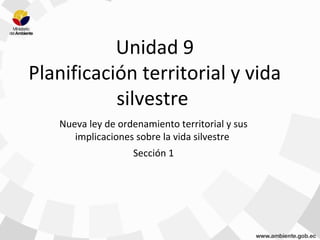 Unidad 9
Planificación territorial y vida
silvestre
Nueva ley de ordenamiento territorial y sus
implicaciones sobre la vida silvestre
Sección 1
 