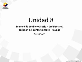 Unidad 8
Manejo de conflictos socio – ambientales
(gestión del conflicto gente – fauna)
Sección 2
 