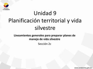 Unidad 9
Planificación territorial y vida
silvestre
Lineamientos generales para preparar planes de
manejo de vida silvestre
Sección 2c
 