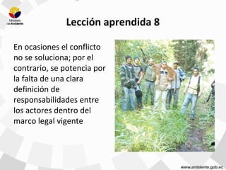 Lección aprendida 8
En ocasiones el conflicto
no se soluciona; por el
contrario, se potencia por
la falta de una clara
definición de
responsabilidades entre
los actores dentro del
marco legal vigente
 