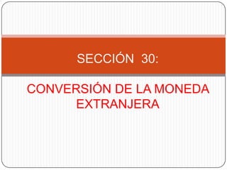SECCIÓN 30:

CONVERSIÓN DE LA MONEDA
      EXTRANJERA
 