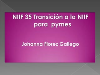NIIF 35 Transición a la NIIF
        para pymes


   Johanna Florez Gallego
 