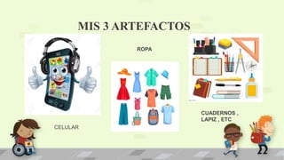 MIS 3 ARTEFACTOS
CELULAR
ROPA
CUADERNOS ,
LAPIZ , ETC
 