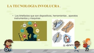 LA TECNOLOGIA INVOLUCRA .
• Los Artefactos que son dispositivos, herramientas , aparatos
instrumentos y maquinas .
 