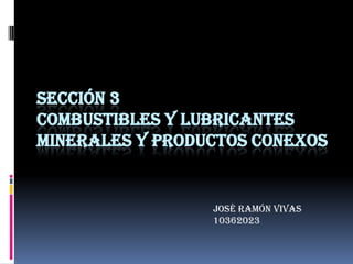 SECCIÓN 3
COMBUSTIBLES Y LUBRICANTES
MINERALES Y PRODUCTOS CONEXOS


                 José ramón vivas
                 10362023
 