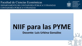 Facultad de Ciencias Económicas
DEPARTAMENTO DE CONTADURÍA PÚBLICA Y FINANZAS
CONTADURÍA PÚBLICA Y FINANZAS
NIIF para las PYME
Docente: Luis Urbina González
 