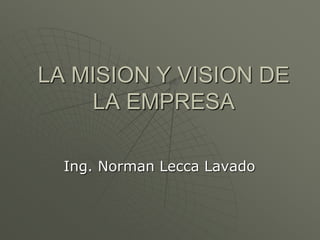 LA MISION Y VISION DE
LA EMPRESA
Ing. Norman Lecca Lavado
 
