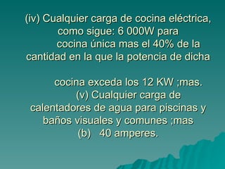 (iv) Cualquier carga de cocina eléctrica, como sigue: 6 000W para   cocina única mas el 40% de la cantidad en la que la potencia de dicha    cocina exceda los 12 KW ;mas.   (v) Cualquier carga de calentadores de agua para piscinas y baños visuales y comunes ;mas (b)  40 amperes. 