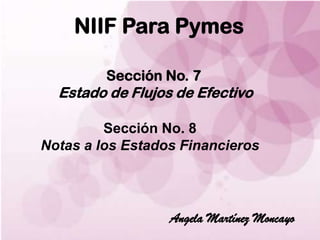 NIIF Para Pymes

         Sección No. 7
  Estado de Flujos de Efectivo

         Sección No. 8
Notas a los Estados Financieros




                  Angela Martínez Moncayo
 