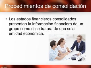 Procedimientos de consolidación
• Los estados financieros consolidados
presentan la información financiera de un
grupo como si se tratara de una sola
entidad económica.
 