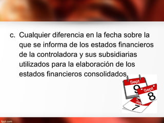 c. Cualquier diferencia en la fecha sobre la
que se informa de los estados financieros
de la controladora y sus subsidiarias
utilizados para la elaboración de los
estados financieros consolidados.
 