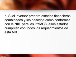 b. Si el inversor prepara estados financieros
combinados y los describe como conformes
con la NIIF para las PYMES, esos estados
cumplirán con todos los requerimientos de
esta NIIF.
 
