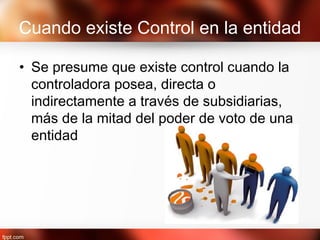 Cuando existe Control en la entidad
• Se presume que existe control cuando la
controladora posea, directa o
indirectamente a través de subsidiarias,
más de la mitad del poder de voto de una
entidad
 
