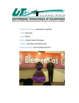 Nombre de la carrera: Desarrollo de negocios 
Tema: Secciones 
Grupo: DN11C 
Alumno: Claudio Galván Rodríguez 
Profesor: José Raymundo Muñoz Islas 
Fecha de entrega: 03 de noviembre de 2014 
 