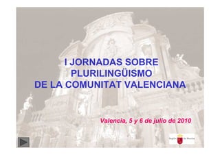 I JORNADAS SOBRE
        PLURILINGÜISMO
DE LA COMUNITAT VALENCIANA


           Valencia, 5 y 6 de julio de 2010
 