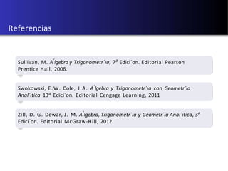 U d e A - u´ltima actualiz aci ´on: 5 d e d i c i e m b r e d e 2 0 1 8
Referencias
Sullivan, M. A´lgebra y Trigonometr´ıa, 7a
Edici´on. Editorial Pearson
Prentice Hall, 2006.
Swokowski, E.W. Cole, J.A. A´lgebra y Trigonometr´ıa con Geometr´ıa
Anal´ıtica 13a
Edici´on. Editorial Cengage Learning, 2011
Zill, D. G. Dewar, J. M. A´lgebra, Trigonometr´ıa y Geometr´ıa Anal´ıtica, 3a
Edici´on. Editorial McGraw-Hill, 2012.
 