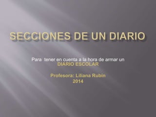 Para tener en cuenta a la hora de armar un 
DIARIO ESCOLAR 
Profesora: Liliana Rubín 
2014 
 