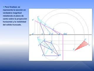 Para finalizar, se
representa la sección en
verdadera magnitud
rebatiendo el plano de
canto sobre la proyección
horizontal y la visibilidad
del sólido truncado.
 