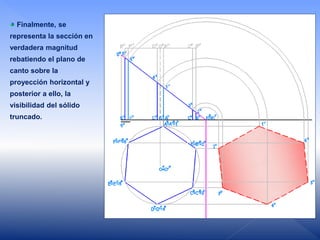 Finalmente, se
representa la sección en
verdadera magnitud
rebatiendo el plano de
canto sobre la
proyección horizontal y
posterior a ello, la
visibilidad del sólido
truncado.
 