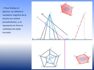 Para finalizar el
ejercicio, se obtiene la
verdadera magnitud de la
sección por ambos
procedimientos, y se
representa en firme la
visibilidad del sólido
truncado.
 