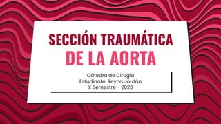 Cátedra de Cirugía
Estudiante: Reyna Jordán
X Semestre - 2023
SECCIÓN TRAUMÁTICA
DE LA AORTA
 