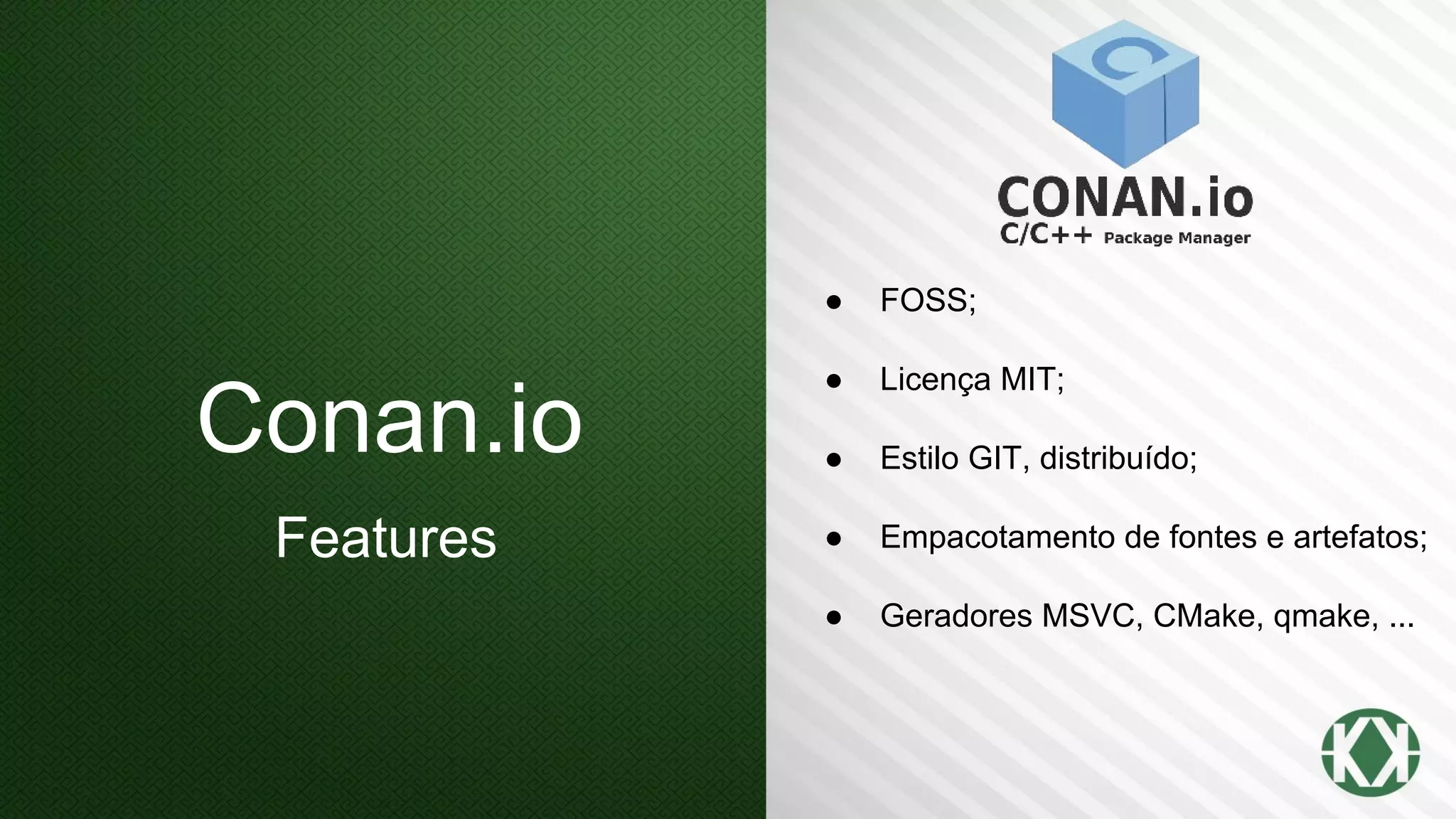 Conan.io
Features
● FOSS;
● Licença MIT;
● Estilo GIT, distribuído;
● Empacotamento de fontes e artefatos;
● Geradores MSVC, CMake, qmake, ...
 