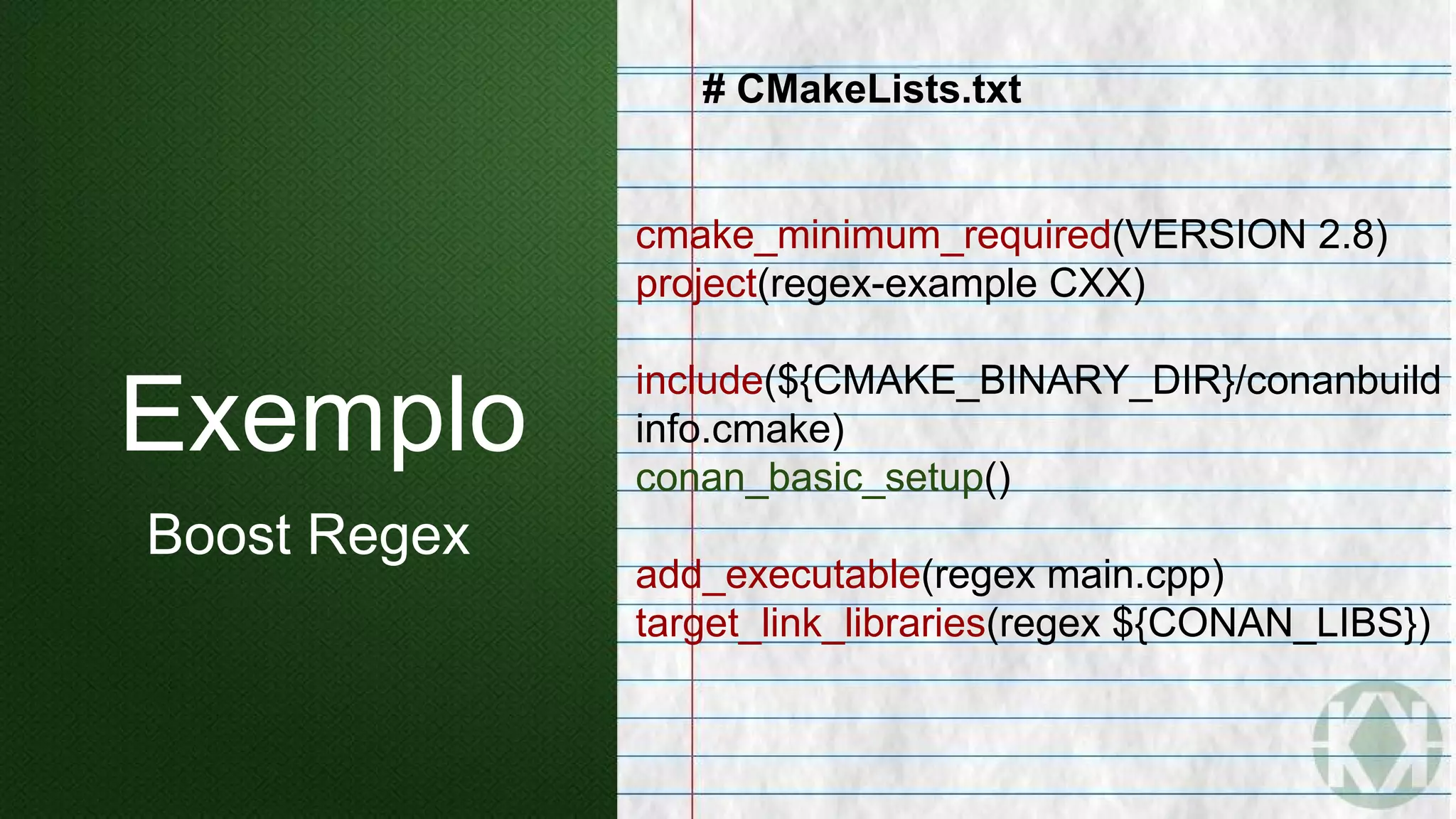 Exemplo
Boost Regex
# CMakeLists.txt
cmake_minimum_required(VERSION 2.8)
project(regex-example CXX)
include(${CMAKE_BINARY_DIR}/conanbuild
info.cmake)
conan_basic_setup()
add_executable(regex main.cpp)
target_link_libraries(regex ${CONAN_LIBS})
 