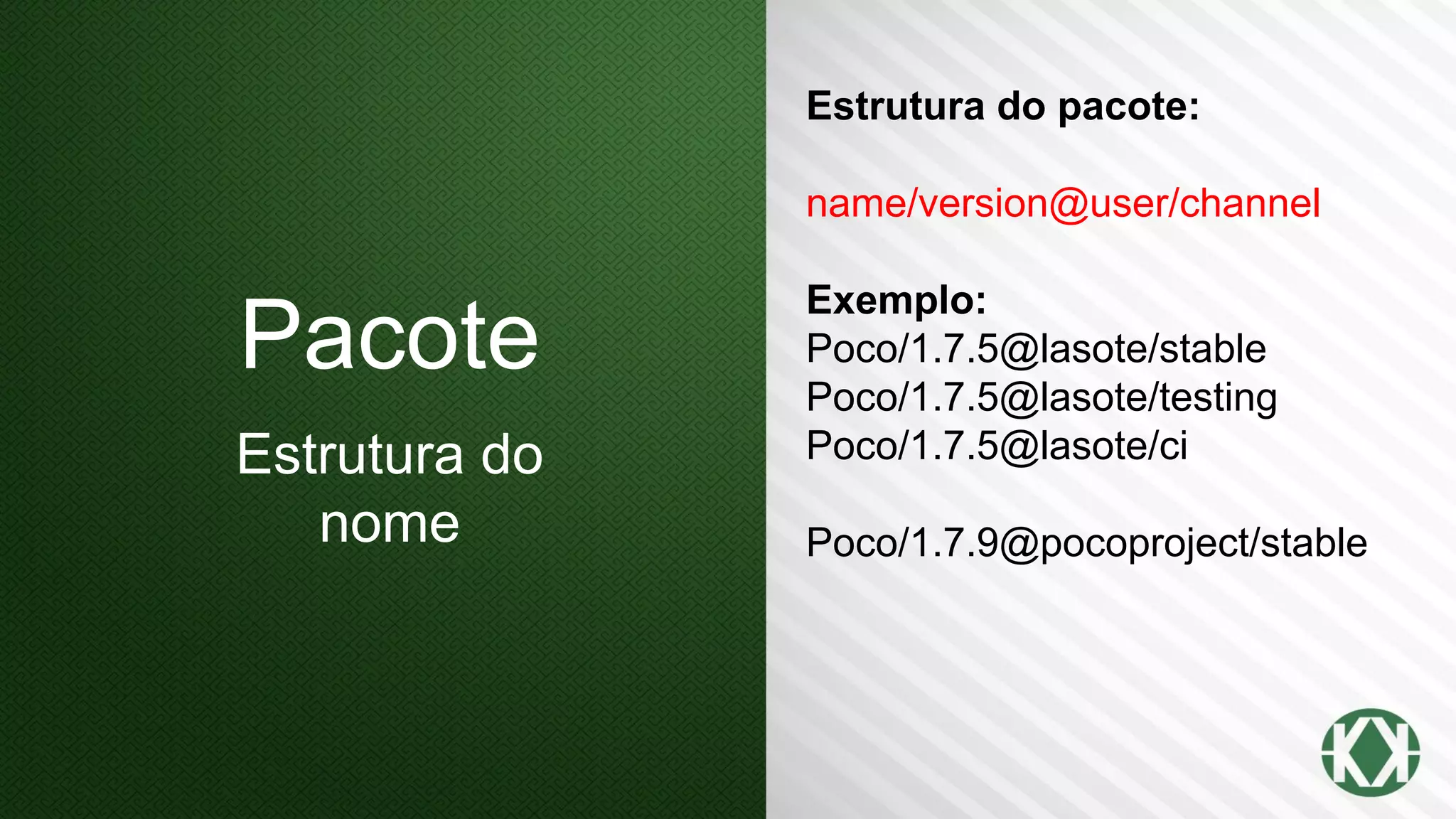 Pacote
Estrutura do
nome
Estrutura do pacote:
name/version@user/channel
Exemplo:
Poco/1.7.5@lasote/stable
Poco/1.7.5@lasote/testing
Poco/1.7.5@lasote/ci
Poco/1.7.9@pocoproject/stable
 