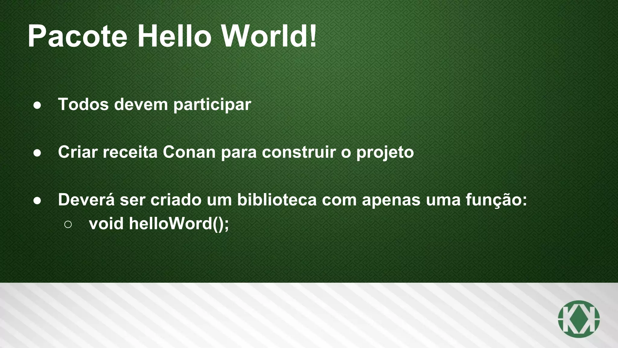 Pacote Hello World!
● Todos devem participar
● Criar receita Conan para construir o projeto
● Deverá ser criado um biblioteca com apenas uma função:
○ void helloWord();
 