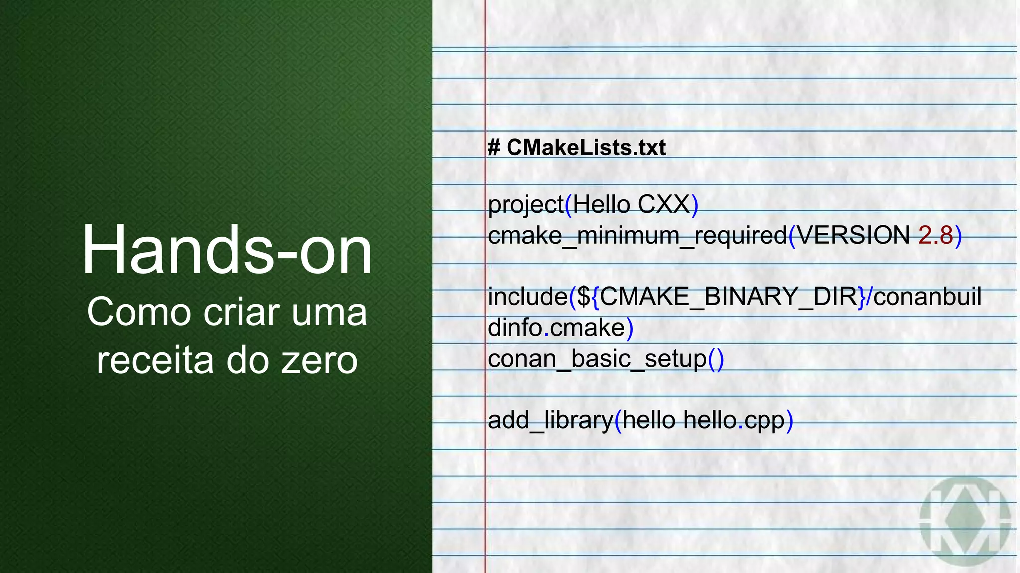 # CMakeLists.txt
project(Hello CXX)
cmake_minimum_required(VERSION 2.8)
include(${CMAKE_BINARY_DIR}/conanbuil
dinfo.cmake)
conan_basic_setup()
add_library(hello hello.cpp)
Hands-on
Como criar uma
receita do zero
 