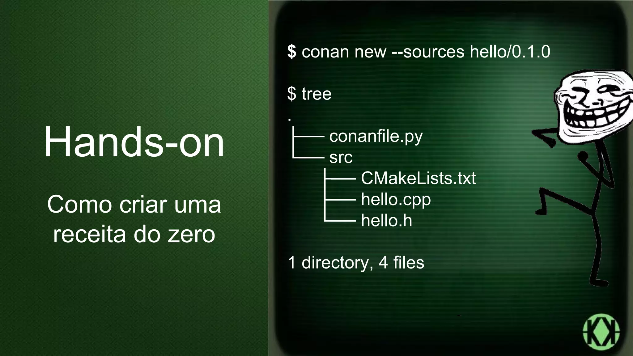 $ conan new --sources hello/0.1.0
$ tree
.
├── conanfile.py
└── src
├── CMakeLists.txt
├── hello.cpp
└── hello.h
1 directory, 4 files
Hands-on
Como criar uma
receita do zero
 