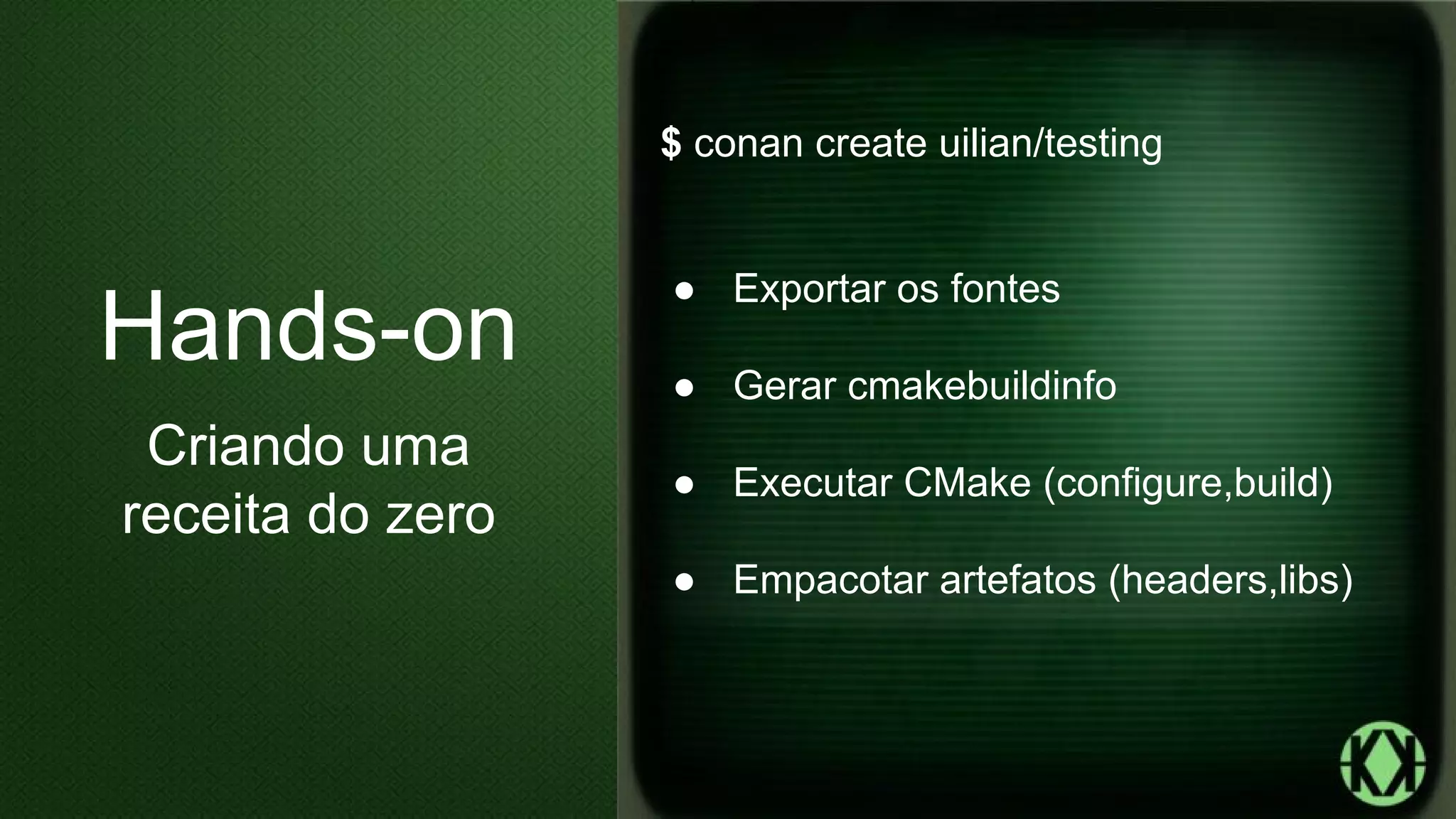 $ conan create uilian/testing
● Exportar os fontes
● Gerar cmakebuildinfo
● Executar CMake (configure,build)
● Empacotar artefatos (headers,libs)
Hands-on
Criando uma
receita do zero
 