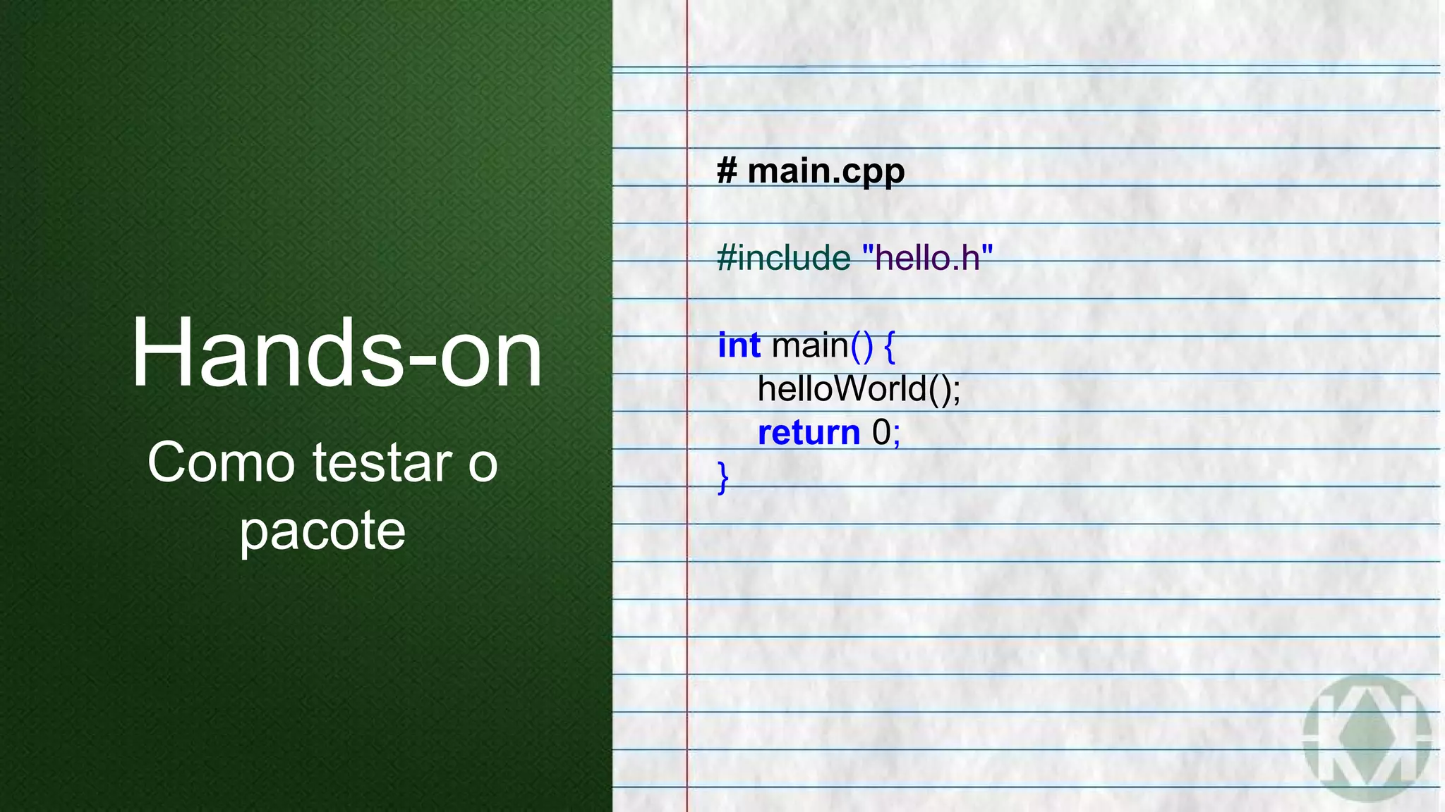 # main.cpp
#include "hello.h"
int main() {
helloWorld();
return 0;
}
Hands-on
Como testar o
pacote
 
