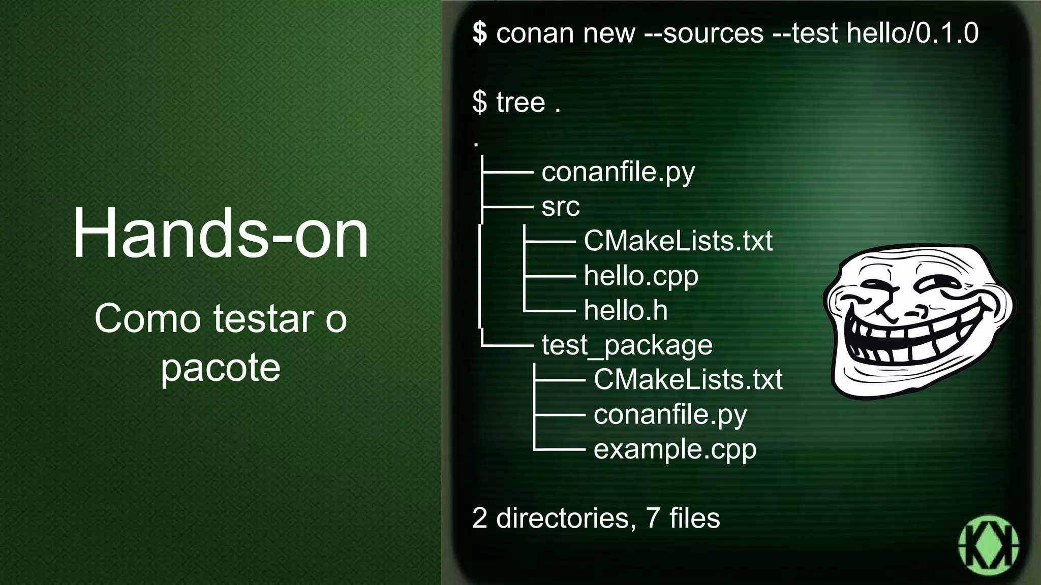 $ conan new --sources --test hello/0.1.0
$ tree .
.
├── conanfile.py
├── src
│ ├── CMakeLists.txt
│ ├── hello.cpp
│ └── hello.h
└── test_package
├── CMakeLists.txt
├── conanfile.py
└── example.cpp
2 directories, 7 files
Hands-on
Como testar o
pacote
 