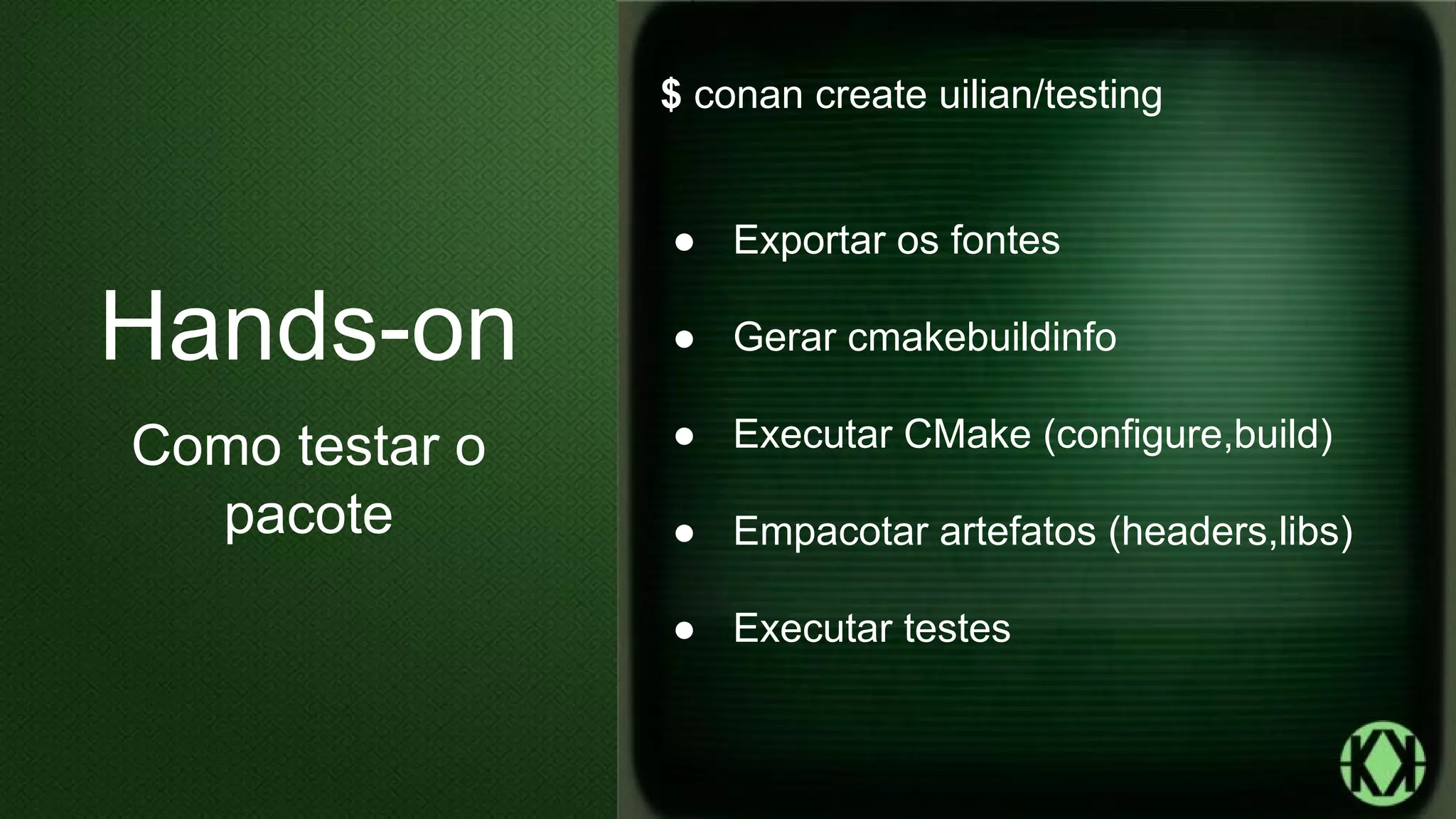 $ conan create uilian/testing
● Exportar os fontes
● Gerar cmakebuildinfo
● Executar CMake (configure,build)
● Empacotar artefatos (headers,libs)
● Executar testes
Hands-on
Como testar o
pacote
 