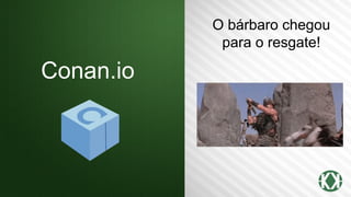 Conan.io
O bárbaro chegou
para o resgate!
 