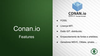 Conan.io
Features
● FOSS;
● Licença MIT;
● Estilo GIT, distribuído;
● Empacotamento de fontes e artefatos;
● Geradores MSVC, CMake, qmake, ...
 
