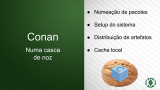 Conan
Numa casca
de noz
● Nomeação de pacotes
● Setup do sistema
● Distribuição de artefatos
● Cache local
 