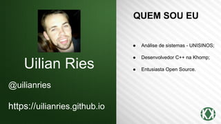 Uilian Ries
@uilianries
https://uilianries.github.io
● Análise de sistemas - UNISINOS;
● Desenvolvedor C++ na Khomp;
● Entusiasta Open Source.
QUEM SOU EU
 