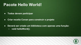 Pacote Hello World!
● Todos devem participar
● Criar receita Conan para construir o projeto
● Deverá ser criado um biblioteca com apenas uma função:
○ void helloWord();
 