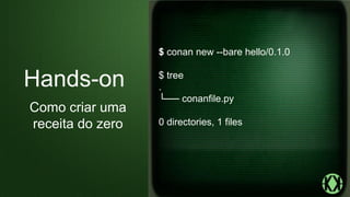 $ conan new --bare hello/0.1.0
$ tree
.
└── conanfile.py
0 directories, 1 files
Hands-on
Como criar uma
receita do zero
 