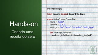 # conanfile.py
from conans import ConanFile, tools
class HelloConan(ConanFile):
name = "hello"
version = "0.1.0"
settings = "os", "arch", "compiler", "build_type"
def package_info(self):
self.cpp_info.libs = tools.collect_libs(self)
Hands-on
Criando uma
receita do zero
 