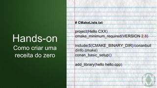 # CMakeLists.txt
project(Hello CXX)
cmake_minimum_required(VERSION 2.8)
include(${CMAKE_BINARY_DIR}/conanbuil
dinfo.cmake)
conan_basic_setup()
add_library(hello hello.cpp)
Hands-on
Como criar uma
receita do zero
 