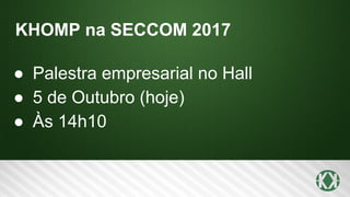KHOMP na SECCOM 2017
● Palestra empresarial no Hall
● 5 de Outubro (hoje)
● Às 14h10
 