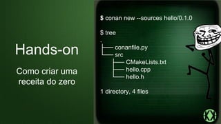 $ conan new --sources hello/0.1.0
$ tree
.
├── conanfile.py
└── src
├── CMakeLists.txt
├── hello.cpp
└── hello.h
1 directory, 4 files
Hands-on
Como criar uma
receita do zero
 