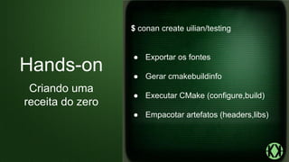 $ conan create uilian/testing
● Exportar os fontes
● Gerar cmakebuildinfo
● Executar CMake (configure,build)
● Empacotar artefatos (headers,libs)
Hands-on
Criando uma
receita do zero
 