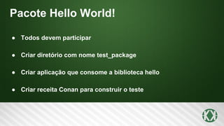 Pacote Hello World!
● Todos devem participar
● Criar diretório com nome test_package
● Criar aplicação que consome a biblioteca hello
● Criar receita Conan para construir o teste
 