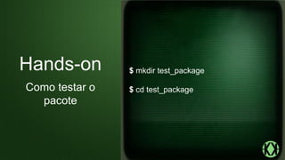 $ mkdir test_package
$ cd test_package
Hands-on
Como testar o
pacote
 
