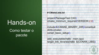 # CMakeLists.txt
project(PackageTest CXX)
cmake_minimum_required(VERSION 2.8)
include(${CMAKE_BINARY_DIR}/conanbuil
dinfo.cmake)
conan_basic_setup()
add_executable(hello main.cpp)
target_link_libraries(hello ${CONAN_LIBS})
Hands-on
Como testar o
pacote
 